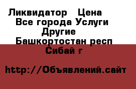 Ликвидатор › Цена ­ 1 - Все города Услуги » Другие   . Башкортостан респ.,Сибай г.